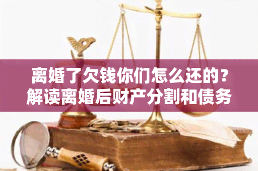 离婚了欠钱你们怎么还的？解读离婚后财产分割和债务清偿规定