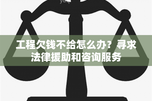 工程欠钱不给怎么办？寻求法律援助和咨询服务