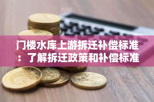 门楼水库上游拆迁补偿标准：了解拆迁政策和补偿标准，保障你的权益！