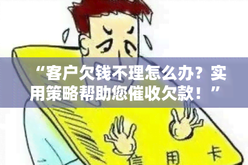 “客户欠钱不理怎么办？实用策略帮助您欠款！”