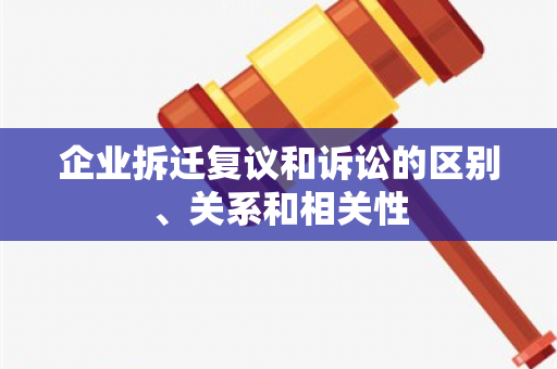 企业拆迁复议和诉讼的区别、关系和相关性