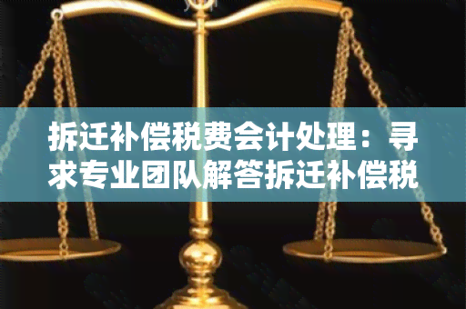 拆迁补偿税费会计处理：寻求专业团队解答拆迁补偿税费会计处理的疑问