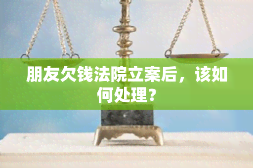 朋友欠钱法院立案后，该如何处理？