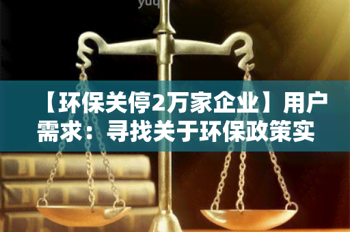 【环保关停2万家企业】用户需求：寻找关于环保政策实中涉及的企业关停情况的信息