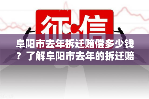 阜阳市去年拆迁赔偿多少钱？了解阜阳市去年的拆迁赔偿标准及金额