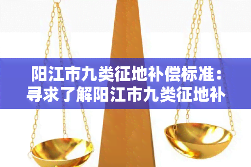 阳江市九类征地补偿标准：寻求了解阳江市九类征地补偿标准的详细信息