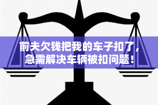 前夫欠钱把我的车子扣了，急需解决车辆被扣问题！