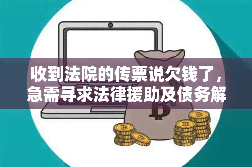 收到法院的传票说欠钱了，急需寻求法律援助及债务解决方案