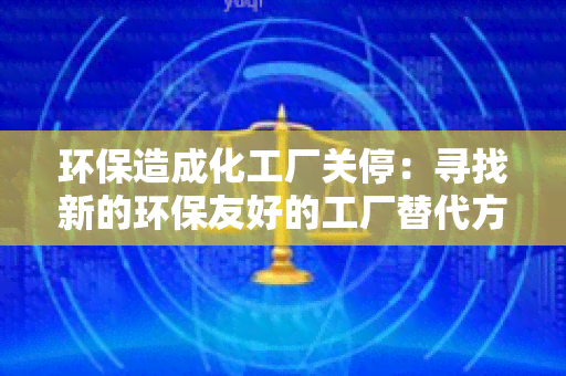 环保造成化工厂关停：寻找新的环保友好的工厂替代方案