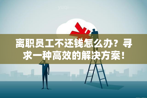 离职员工不还钱怎么办？寻求一种高效的解决方案！