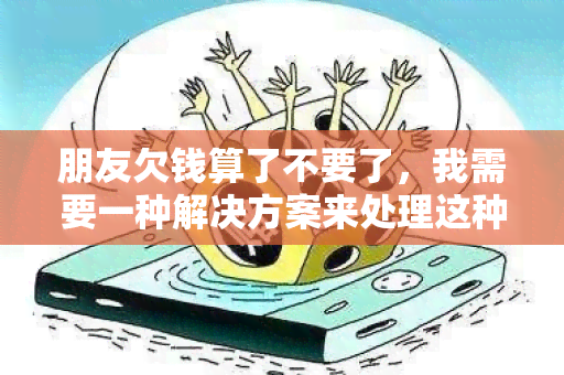 朋友欠钱算了不要了，我需要一种解决方案来处理这种尴尬的情况