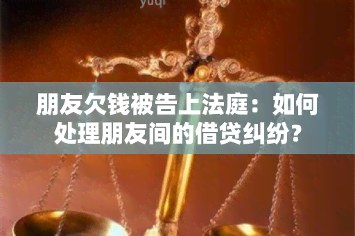 朋友欠钱被告上法庭：如何处理朋友间的借贷纠纷？