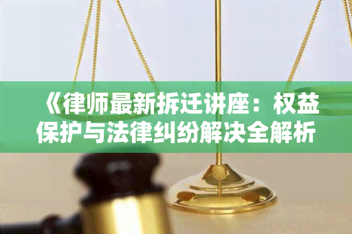 《律师最新拆迁讲座：权益保护与法律纠纷解决全解析》