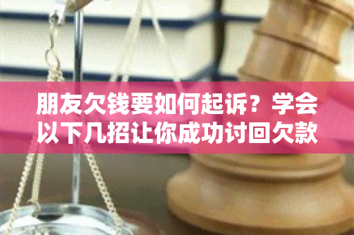 朋友欠钱要如何起诉？学会以下几招让你成功讨回欠款！