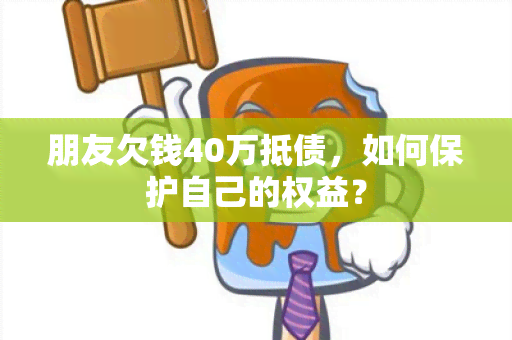 朋友欠钱40万抵债，如何保护自己的权益？