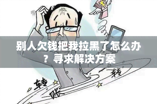 别人欠钱把我拉黑了怎么办？寻求解决方案