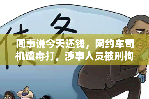 同事说今天还钱，网约车司机遭打，涉事人员被刑拘，案件正在进一步调查