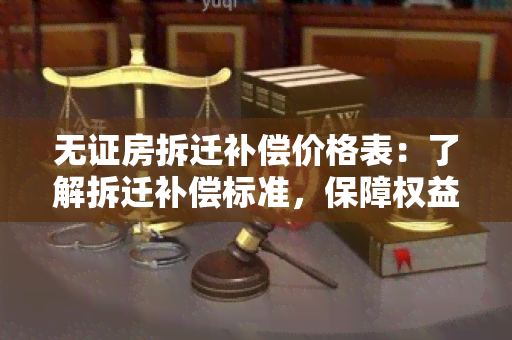 无证房拆迁补偿价格表：了解拆迁补偿标准，保障权益