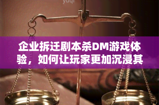 企业拆迁剧本杀DM游戏体验，如何让玩家更加沉浸其中？