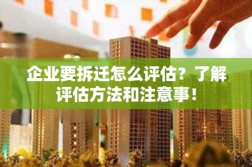 企业要拆迁怎么评估？了解评估方法和注意事！