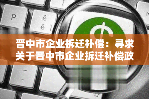 晋中市企业拆迁补偿：寻求关于晋中市企业拆迁补偿政策和标准的详细信息