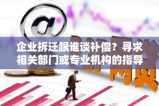 企业拆迁跟谁谈补偿？寻求相关部门或专业机构的指导和协助