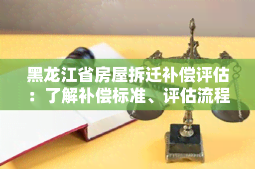 黑龙江省房屋拆迁补偿评估：了解补偿标准、评估流程和注意事