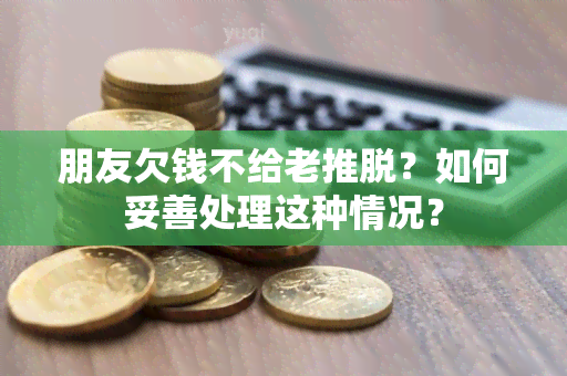 朋友欠钱不给老推脱？如何妥善处理这种情况？