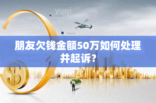 朋友欠钱金额50万如何处理并起诉？