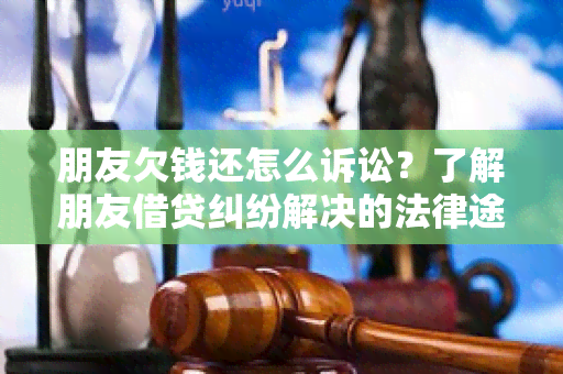 朋友欠钱还怎么诉讼？了解朋友借贷纠纷解决的法律途径