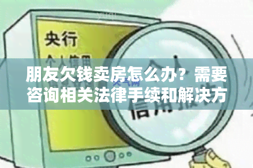 朋友欠钱卖房怎么办？需要咨询相关法律手续和解决方案