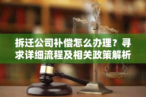 拆迁公司补偿怎么办理？寻求详细流程及相关政策解析！