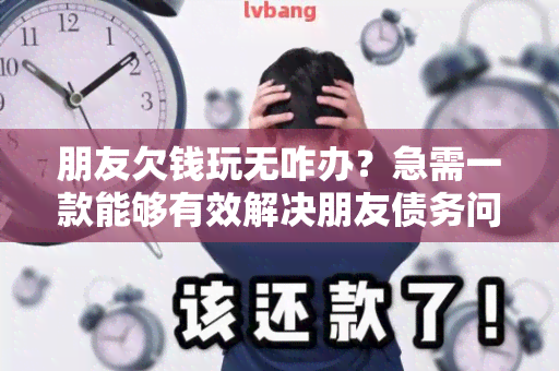 朋友欠钱玩无咋办？急需一款能够有效解决朋友债务问题的应用！