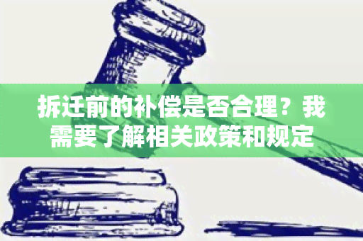 拆迁前的补偿是否合理？我需要了解相关政策和规定