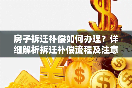 房子拆迁补偿如何办理？详细解析拆迁补偿流程及注意事