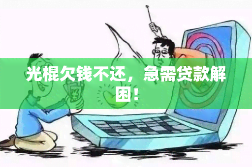 光棍欠钱不还，急需贷款解困！