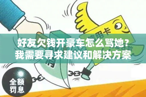 好友欠钱开豪车怎么骂她？我需要寻求建议和解决方案！