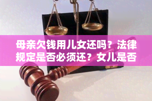 母亲欠钱用儿女还吗？法律规定是否必须还？女儿是否有责任还清母亲欠下的债务？