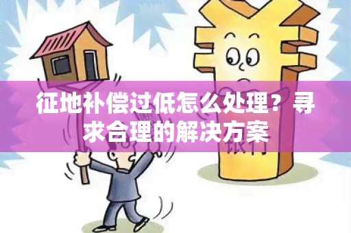 征地补偿过低怎么处理？寻求合理的解决方案