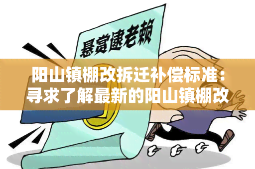 阳山镇棚改拆迁补偿标准：寻求了解最新的阳山镇棚改拆迁补偿标准的详细信息