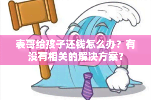 表哥给孩子还钱怎么办？有没有相关的解决方案？