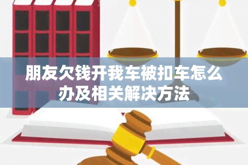 朋友欠钱开我车被扣车怎么办及相关解决方法