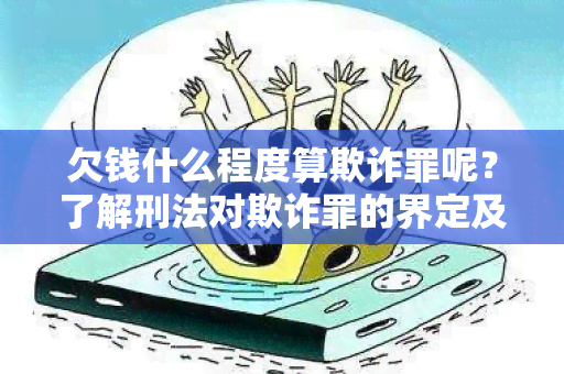 欠钱什么程度算欺诈罪呢？了解刑法对欺诈罪的界定及相关要素