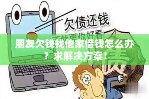 朋友欠钱找他家借钱怎么办？求解决方案！