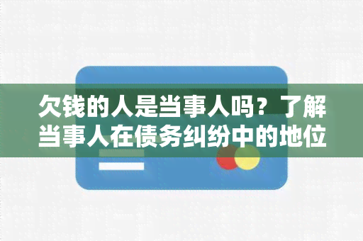 欠钱的人是当事人吗？了解当事人在债务纠纷中的地位和责任