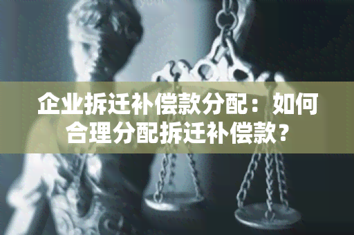 企业拆迁补偿款分配：如何合理分配拆迁补偿款？