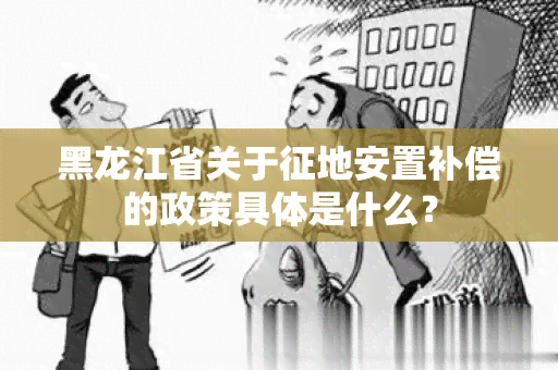 黑龙江省关于征地安置补偿的政策具体是什么？