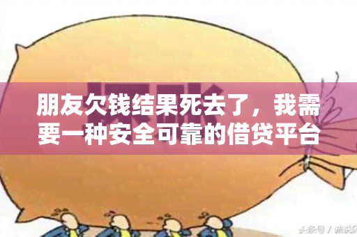 朋友欠钱结果死去了，我需要一种安全可靠的借贷平台来避免类似悲剧的再次发生