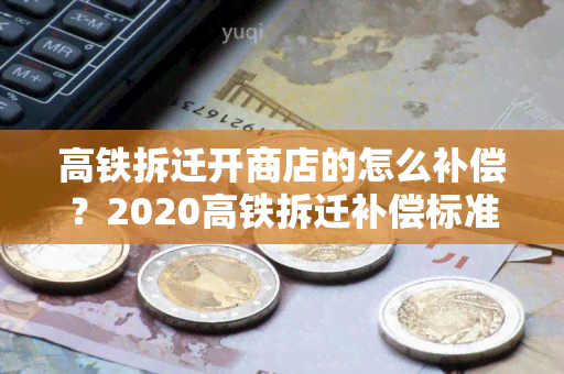 高铁拆迁开商店的怎么补偿？2020高铁拆迁补偿标准详解