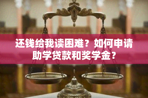 还钱给我读困难？如何申请助学贷款和奖学金？